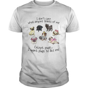I Dont Care What Anyone Thinks Of Me Except Pugs I Want Pugs To Like Me Shirt